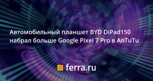 Автомобильный планшет BYD DiPad150 обошёл Google Pixel 7 Pro в тесте AnTuTu