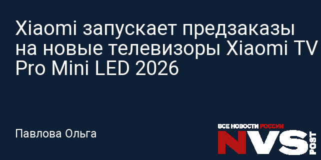 Xiaomi открыла предзаказы в Китае на 4K-телевизоры Xiaomi TV S Pro Mini LED 2026 с частотой до 330 Гц