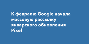 Google с задержкой начала массовую рассылку январского обновления Pixel
