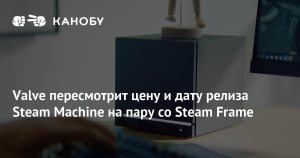 Valve пересматривает цены и сроки Steam Machine и Steam Frame из‑за дефицита памяти