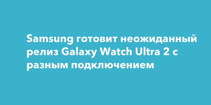 Samsung подготовила Galaxy Watch Ultra 2 в двух версиях с 5G и 4G